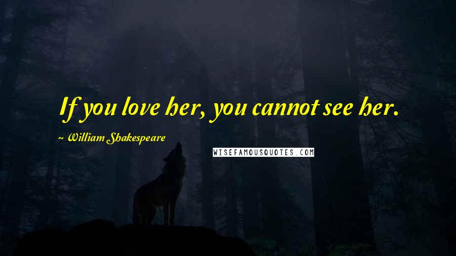 William Shakespeare Quotes: If you love her, you cannot see her.