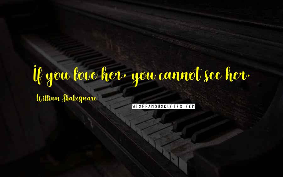 William Shakespeare Quotes: If you love her, you cannot see her.