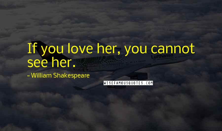 William Shakespeare Quotes: If you love her, you cannot see her.