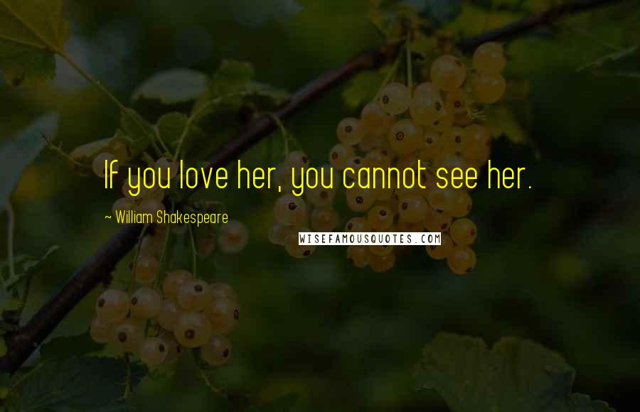 William Shakespeare Quotes: If you love her, you cannot see her.