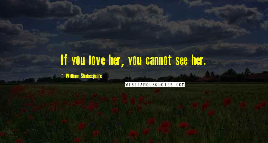 William Shakespeare Quotes: If you love her, you cannot see her.