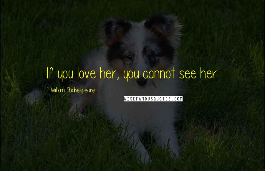 William Shakespeare Quotes: If you love her, you cannot see her.