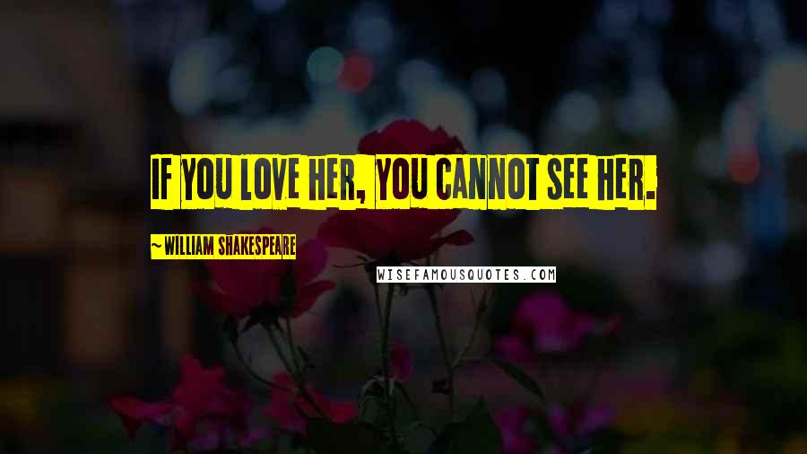 William Shakespeare Quotes: If you love her, you cannot see her.