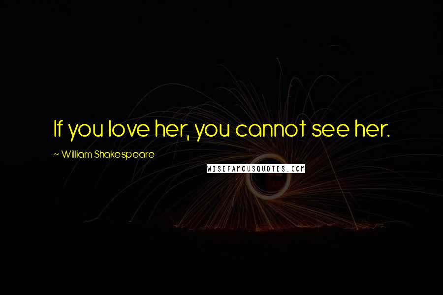 William Shakespeare Quotes: If you love her, you cannot see her.