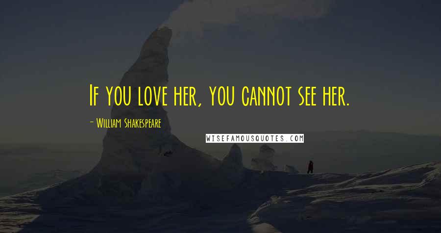 William Shakespeare Quotes: If you love her, you cannot see her.