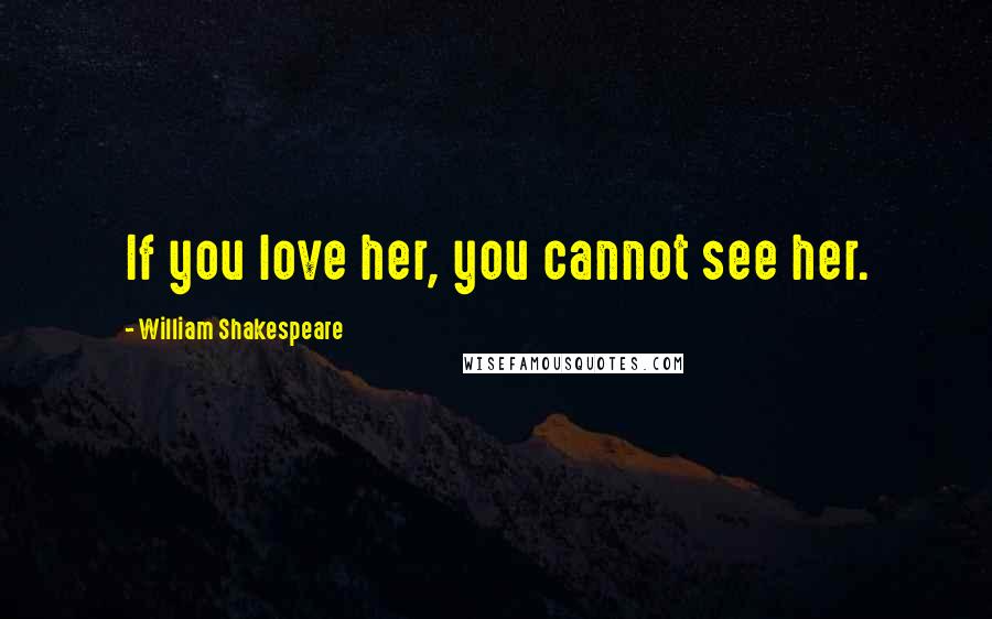 William Shakespeare Quotes: If you love her, you cannot see her.