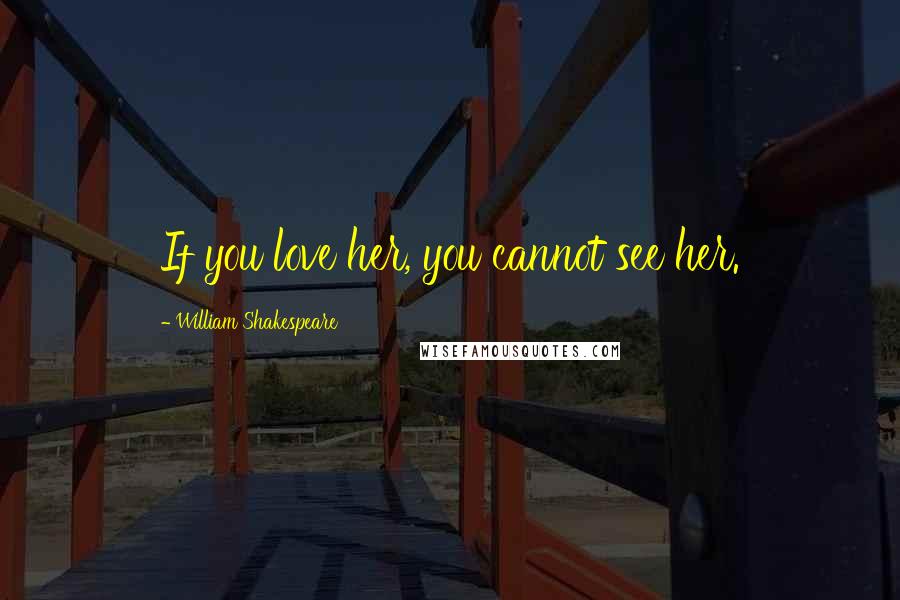 William Shakespeare Quotes: If you love her, you cannot see her.