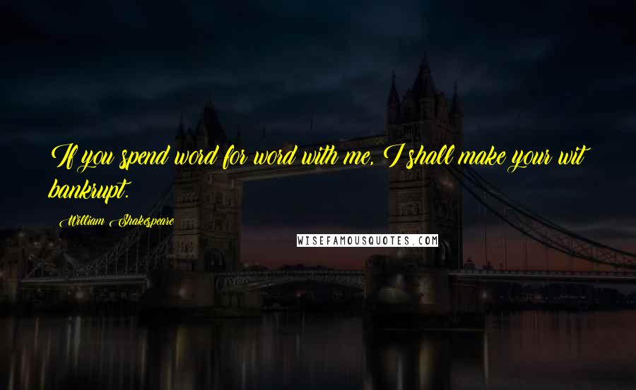 William Shakespeare Quotes: If you spend word for word with me, I shall make your wit bankrupt.
