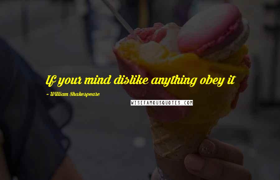 William Shakespeare Quotes: If your mind dislike anything obey it