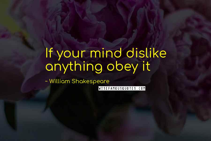 William Shakespeare Quotes: If your mind dislike anything obey it