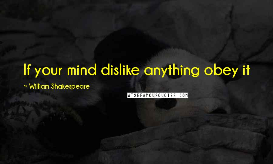 William Shakespeare Quotes: If your mind dislike anything obey it