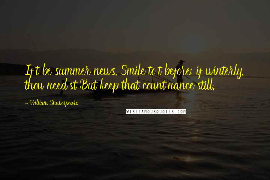 William Shakespeare Quotes: If't be summer news, Smile to't before; if winterly, thou need'st But keep that count'nance still.