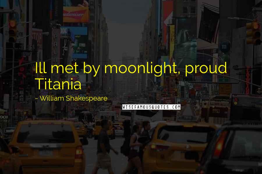 William Shakespeare Quotes: Ill met by moonlight, proud Titania