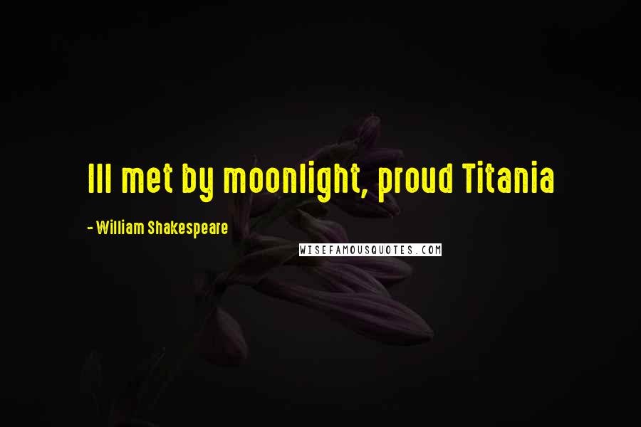 William Shakespeare Quotes: Ill met by moonlight, proud Titania