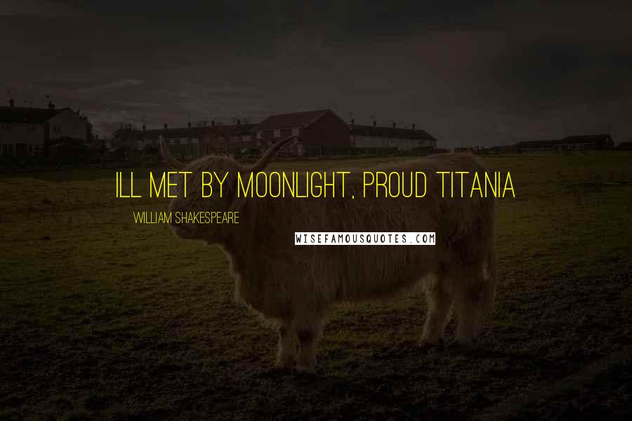 William Shakespeare Quotes: Ill met by moonlight, proud Titania