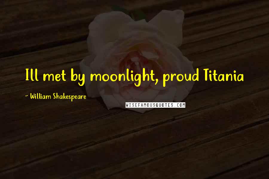 William Shakespeare Quotes: Ill met by moonlight, proud Titania