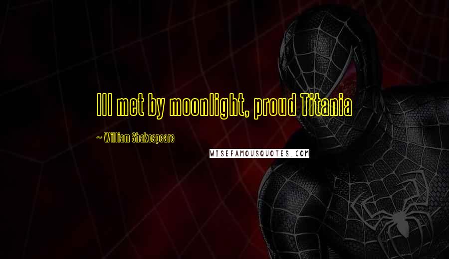 William Shakespeare Quotes: Ill met by moonlight, proud Titania