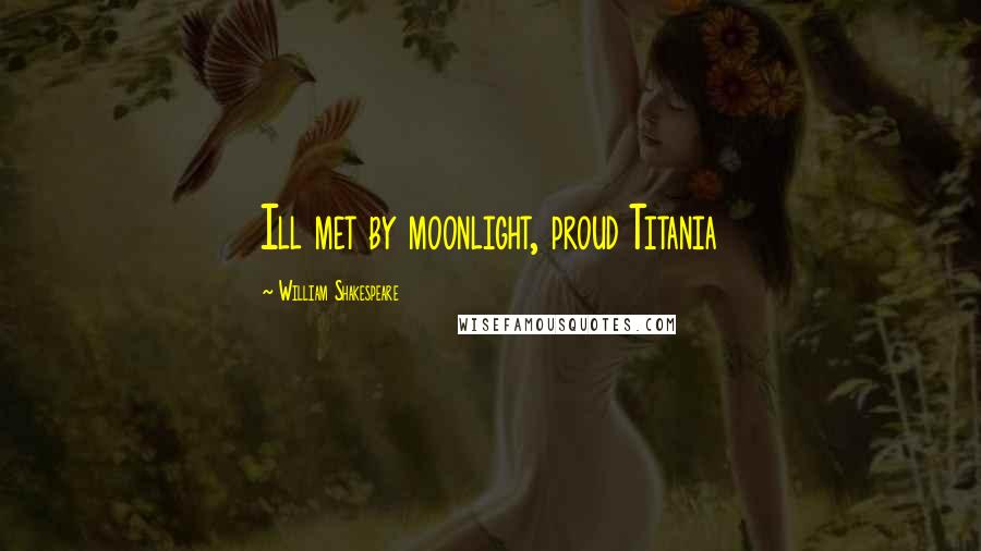 William Shakespeare Quotes: Ill met by moonlight, proud Titania