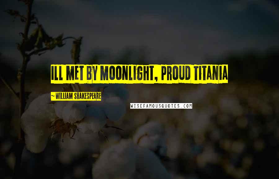 William Shakespeare Quotes: Ill met by moonlight, proud Titania