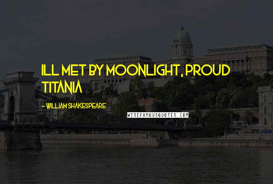 William Shakespeare Quotes: Ill met by moonlight, proud Titania