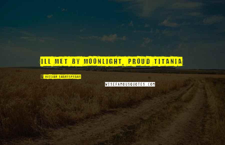 William Shakespeare Quotes: Ill met by moonlight, proud Titania