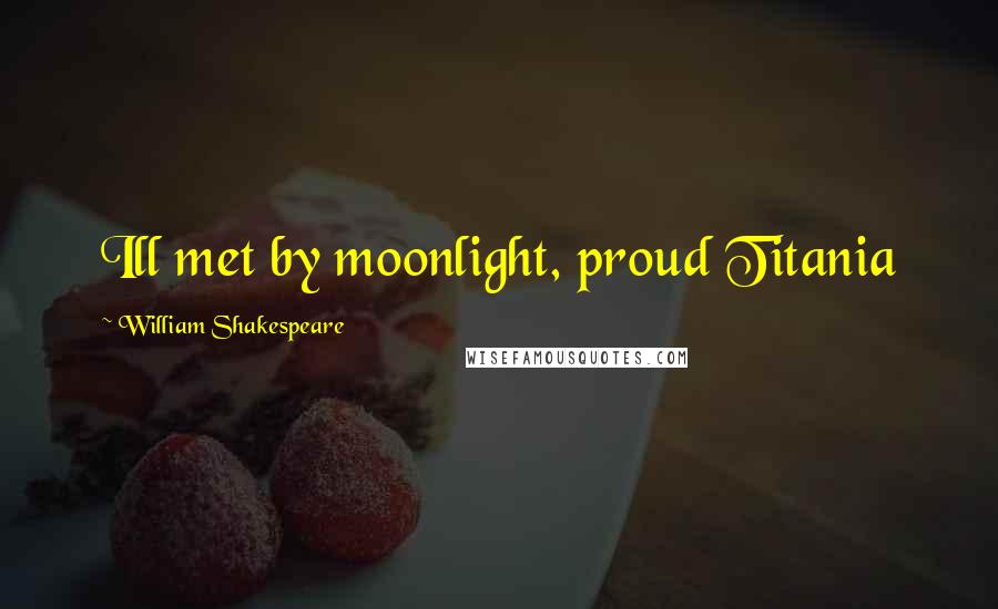 William Shakespeare Quotes: Ill met by moonlight, proud Titania