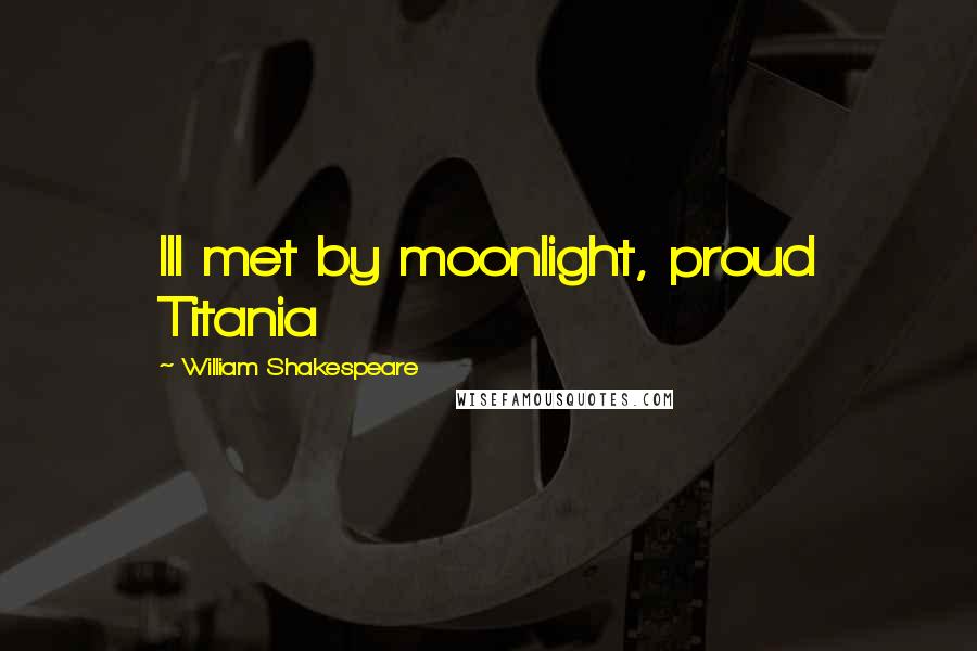 William Shakespeare Quotes: Ill met by moonlight, proud Titania