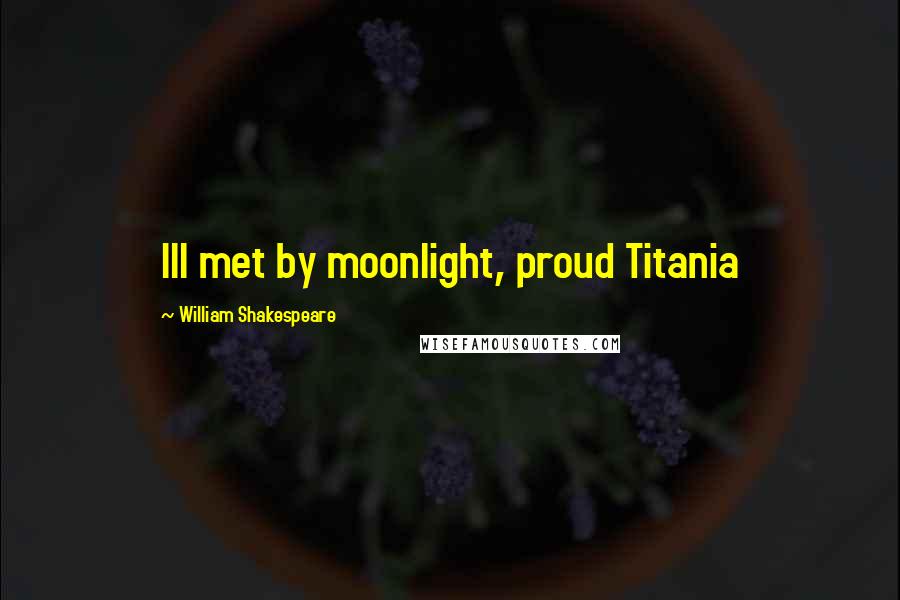 William Shakespeare Quotes: Ill met by moonlight, proud Titania