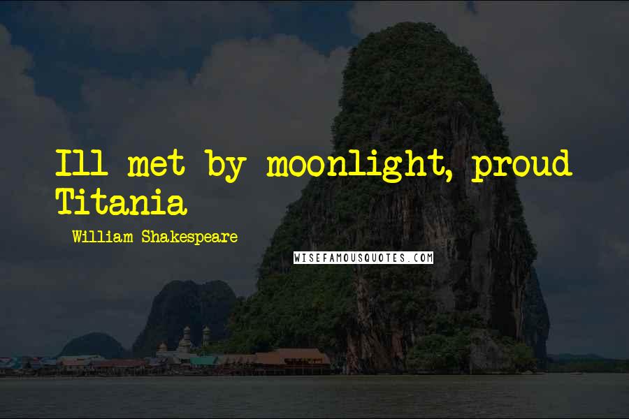 William Shakespeare Quotes: Ill met by moonlight, proud Titania