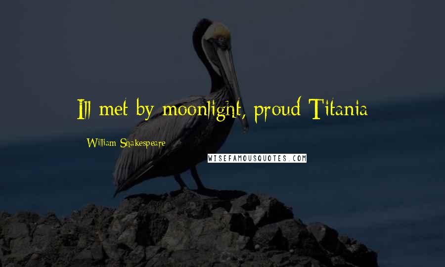 William Shakespeare Quotes: Ill met by moonlight, proud Titania