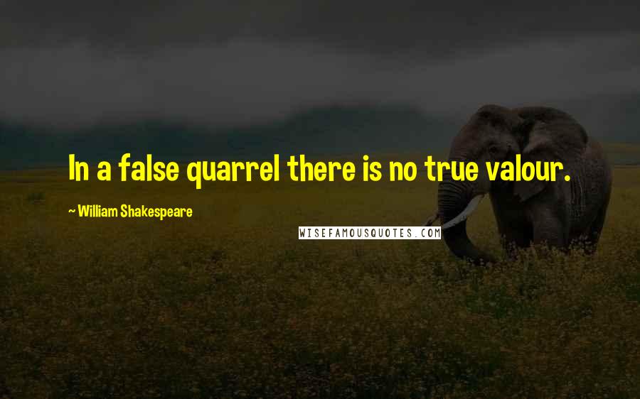 William Shakespeare Quotes: In a false quarrel there is no true valour.