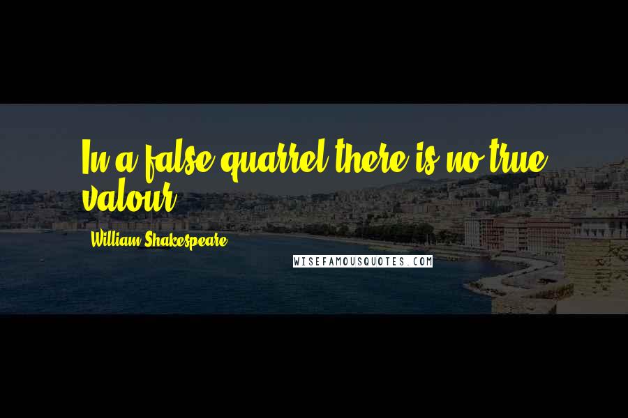 William Shakespeare Quotes: In a false quarrel there is no true valour.