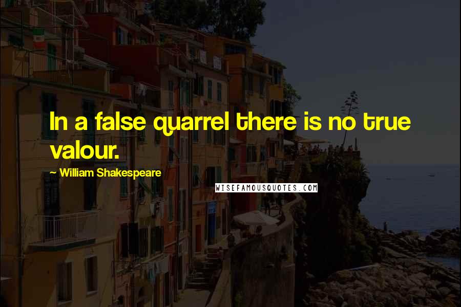 William Shakespeare Quotes: In a false quarrel there is no true valour.