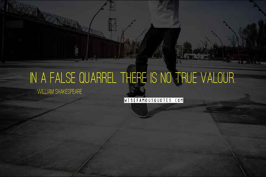 William Shakespeare Quotes: In a false quarrel there is no true valour.