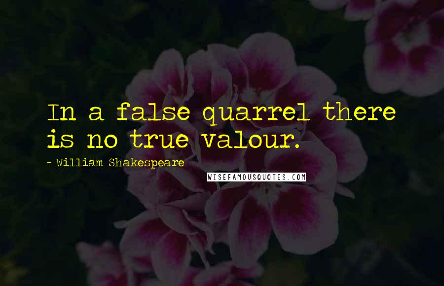 William Shakespeare Quotes: In a false quarrel there is no true valour.