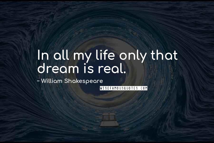 William Shakespeare Quotes: In all my life only that dream is real.