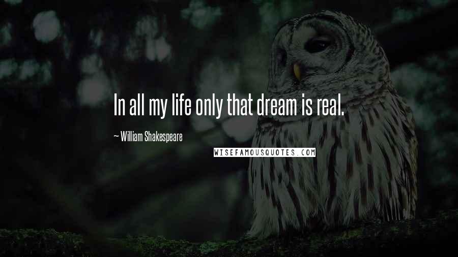 William Shakespeare Quotes: In all my life only that dream is real.