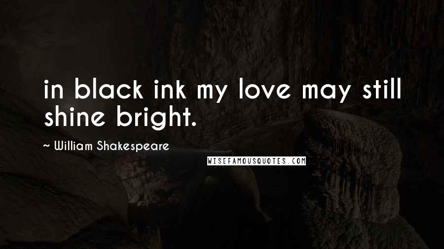 William Shakespeare Quotes: in black ink my love may still shine bright.