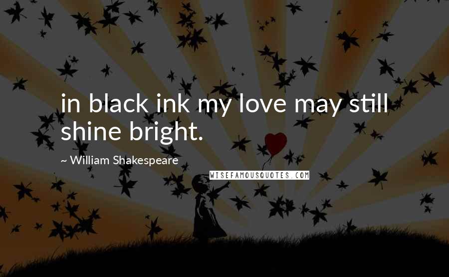 William Shakespeare Quotes: in black ink my love may still shine bright.