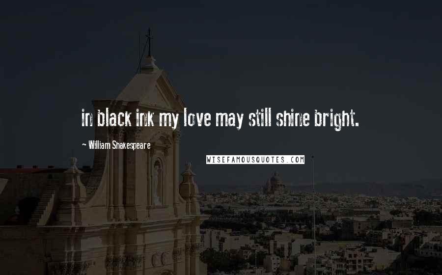 William Shakespeare Quotes: in black ink my love may still shine bright.