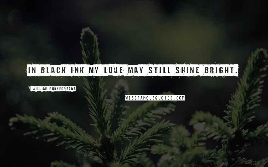 William Shakespeare Quotes: in black ink my love may still shine bright.