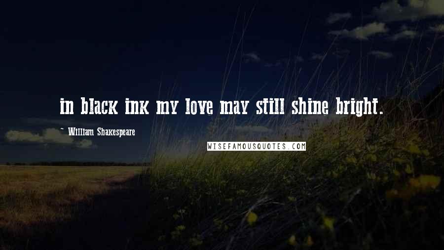 William Shakespeare Quotes: in black ink my love may still shine bright.