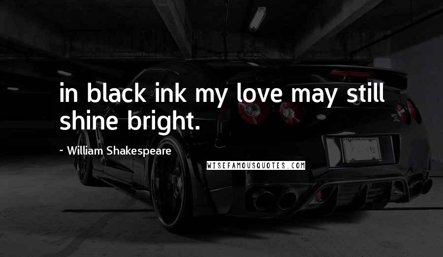 William Shakespeare Quotes: in black ink my love may still shine bright.