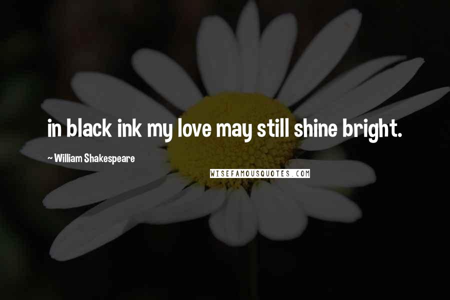William Shakespeare Quotes: in black ink my love may still shine bright.