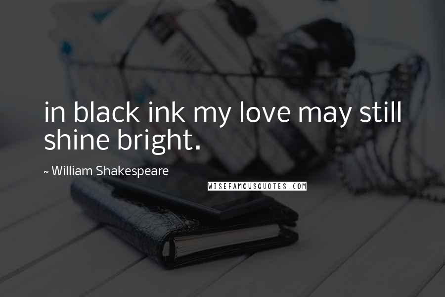 William Shakespeare Quotes: in black ink my love may still shine bright.