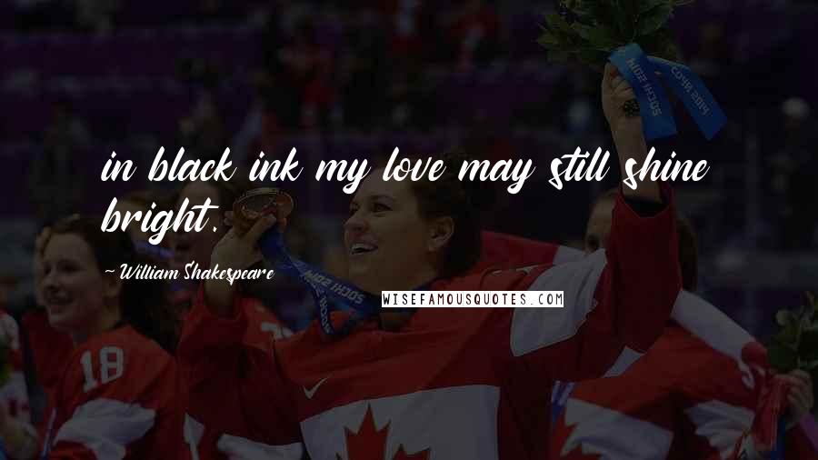 William Shakespeare Quotes: in black ink my love may still shine bright.