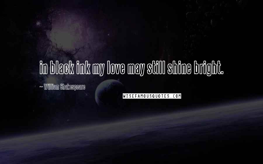 William Shakespeare Quotes: in black ink my love may still shine bright.