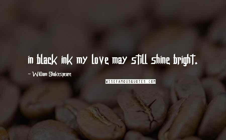 William Shakespeare Quotes: in black ink my love may still shine bright.