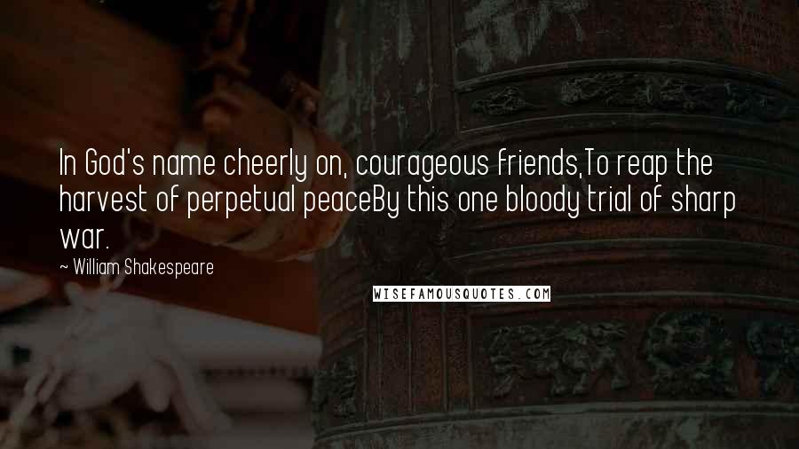 William Shakespeare Quotes: In God's name cheerly on, courageous friends,To reap the harvest of perpetual peaceBy this one bloody trial of sharp war.