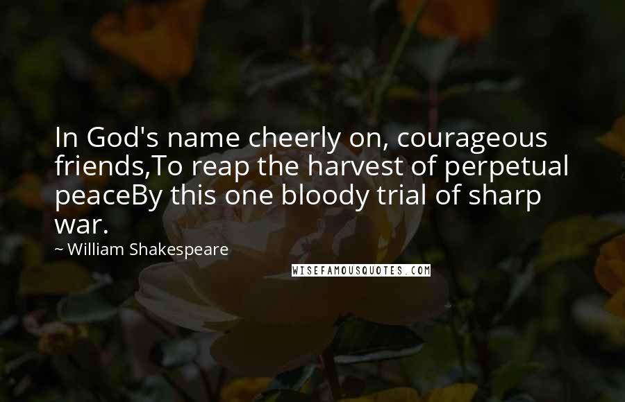 William Shakespeare Quotes: In God's name cheerly on, courageous friends,To reap the harvest of perpetual peaceBy this one bloody trial of sharp war.